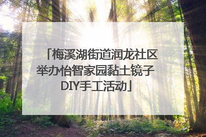 梅溪湖街道润龙社区举办怡智家园黏土镜子DIY手工活动