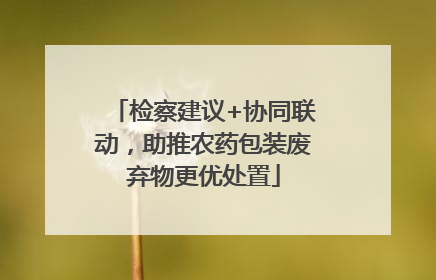 检察建议+协同联动，助推农药包装废弃物更优处置