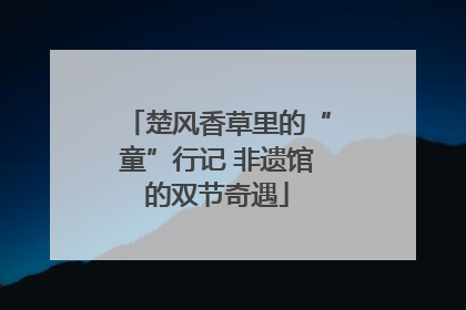 楚风香草里的“童”行记 非遗馆的双节奇遇