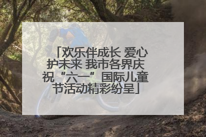 欢乐伴成长 爱心护未来 我市各界庆祝“六一”国际儿童节活动精彩纷呈