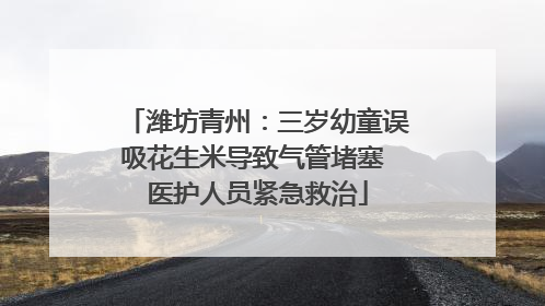 潍坊青州：三岁幼童误吸花生米导致气管堵塞 医护人员紧急救治