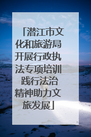 潜江市文化和旅游局开展行政执法专项培训 践行法治精神助力文旅发展