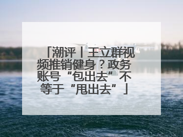 潮评丨王立群视频推销健身？政务账号“包出去”不等于“甩出去”