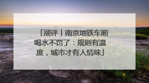 潮评丨南京地铁车厢喝水不罚了：规则有温度，城市才有人情味