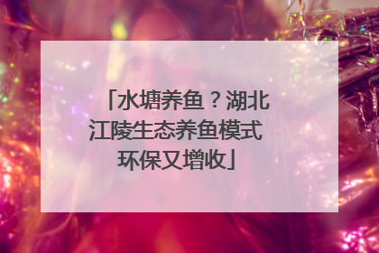 水塘养鱼？湖北江陵生态养鱼模式环保又增收
