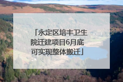 永定区培丰卫生院迁建项目6月底可实现整体搬迁