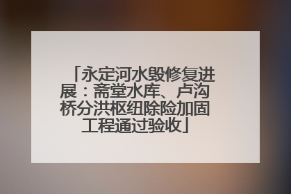 永定河水毁修复进展：斋堂水库、卢沟桥分洪枢纽除险加固工程通过验收