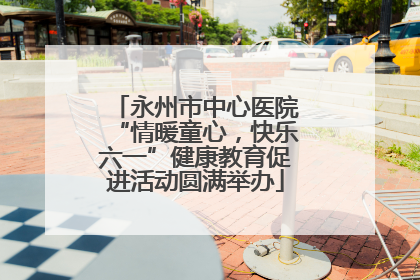 永州市中心医院“情暖童心，快乐六一”健康教育促进活动圆满举办
