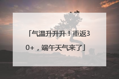 气温升升升！重返30+，端午天气来了