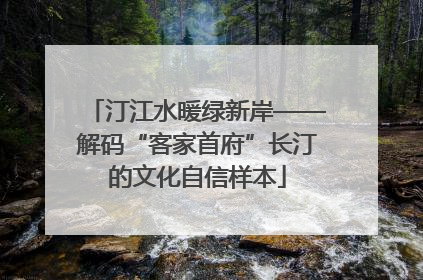 汀江水暖绿新岸——解码“客家首府”长汀的文化自信样本