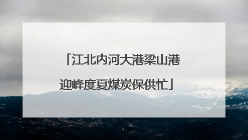 江北内河大港梁山港迎峰度夏煤炭保供忙