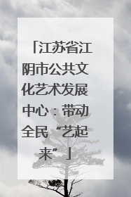 江苏省江阴市公共文化艺术发展中心：带动全民“艺起来”