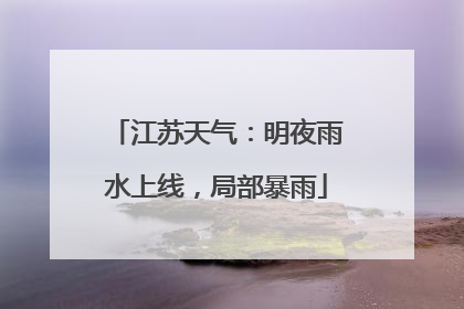江苏天气：明夜雨水上线，局部暴雨