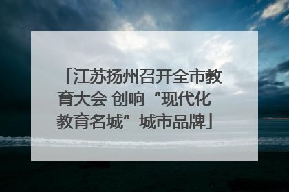 江苏扬州召开全市教育大会 创响“现代化教育名城”城市品牌