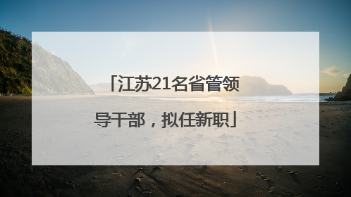 江苏21名省管领导干部，拟任新职