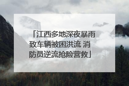 江西多地深夜暴雨致车辆被困洪流 消防员逆流抢险营救