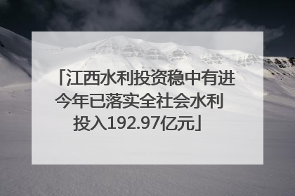 江西水利投资稳中有进 今年已落实全社会水利投入192.97亿元