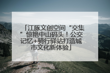 江豚文创空间“交集”惊艳中山码头！公交记忆+骑行驿站打造城市文化新体验