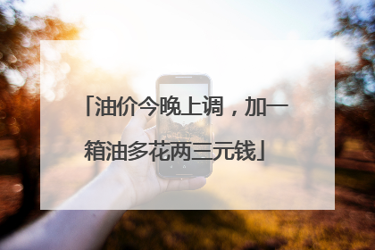 油价今晚上调，加一箱油多花两三元钱