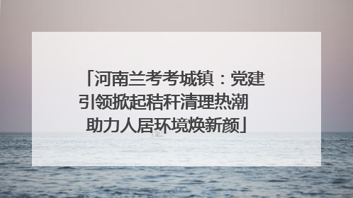 河南兰考考城镇：党建引领掀起秸秆清理热潮 助力人居环境焕新颜