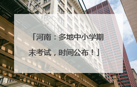 河南：多地中小学期末考试，时间公布！