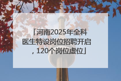 河南2025年全科医生特设岗位招聘开启，120个岗位虚位