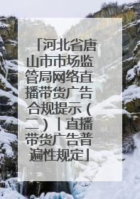 河北省唐山市市场监管局网络直播带货广告合规提示（二）︱直播带货广告普遍性规定