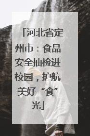 河北省定州市：食品安全抽检进校园，护航美好“食”光