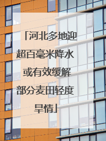 河北多地迎超百毫米降水 或有效缓解部分麦田轻度旱情