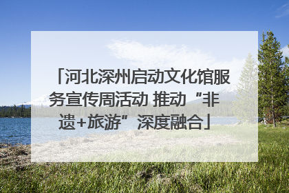 河北深州启动文化馆服务宣传周活动 推动“非遗+旅游”深度融合