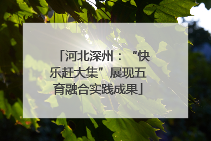 河北深州：“快乐赶大集”展现五育融合实践成果