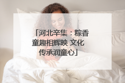 河北辛集：粽香童趣相辉映 文化传承润童心