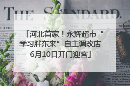 河北首家！永辉超市“学习胖东来”自主调改店6月10日开门迎客
