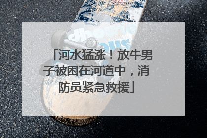 河水猛涨！放牛男子被困在河道中，消防员紧急救援