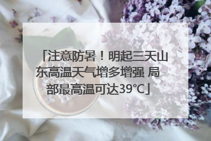 注意防暑！明起三天山东高温天气增多增强 局部最高温可达39℃