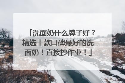 洗面奶什么牌子好？精选十款口碑最好的洗面奶！直接抄作业！