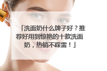 洗面奶什么牌子好？推荐好用到惊艳的十款洗面奶，热销不踩雷！