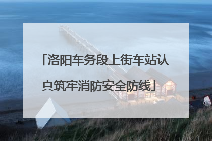 洛阳车务段上街车站认真筑牢消防安全防线