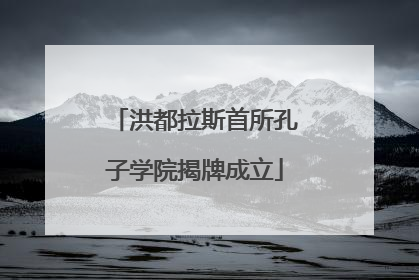 洪都拉斯首所孔子学院揭牌成立