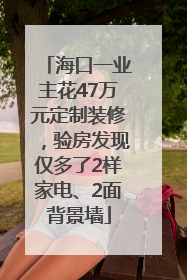 海口一业主花47万元定制装修，验房发现仅多了2样家电、2面背景墙