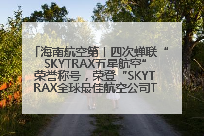 海南航空第十四次蝉联“SKYTRAX五星航空”荣誉称号，荣登“SKYTRAX全球最佳航空公司TOP10”榜单