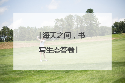 海天之间，书写生态答卷