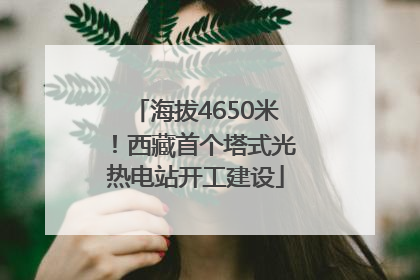 海拔4650米！西藏首个塔式光热电站开工建设