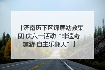济南历下区锦屏幼教集团 庆六一活动“非遗奇趣游 自主乐翻天”