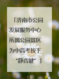 济南市公园发展服务中心所属公园景区为中高考按下“静音键”