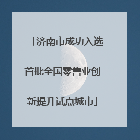 济南市成功入选首批全国零售业创新提升试点城市