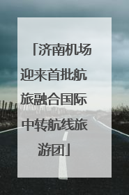 济南机场迎来首批航旅融合国际中转航线旅游团