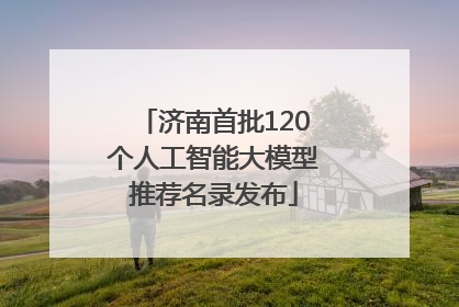 济南首批120个人工智能大模型推荐名录发布