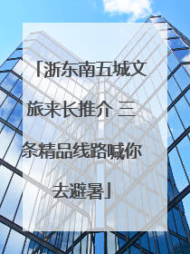 浙东南五城文旅来长推介 三条精品线路喊你去避暑