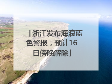 浙江发布海浪蓝色警报，预计16日傍晚解除